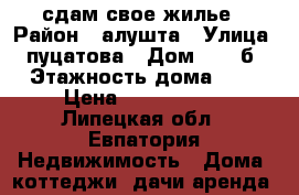 сдам свое жилье › Район ­ алушта › Улица ­ пуцатова › Дом ­ 11 б › Этажность дома ­ 2 › Цена ­ 1000-3000 - Липецкая обл., Евпатория Недвижимость » Дома, коттеджи, дачи аренда   